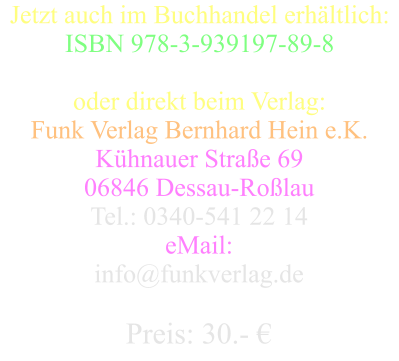 Jetzt auch im Buchhandel erhltlich: ISBN 978-3-939197-89-8  oder direkt beim Verlag: Funk Verlag Bernhard Hein e.K. Khnauer Strae 69 06846 Dessau-Rolau Tel.: 0340-541 22 14 eMail:  info@funkverlag.de  Preis: 30.- 